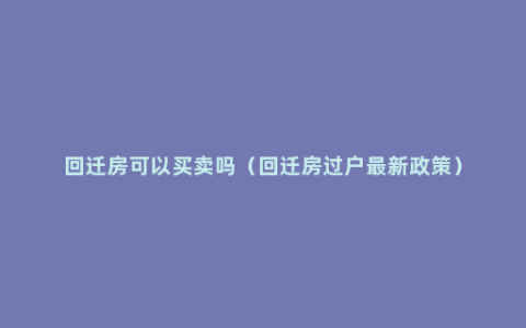 回迁房可以买卖吗（回迁房过户最新政策）