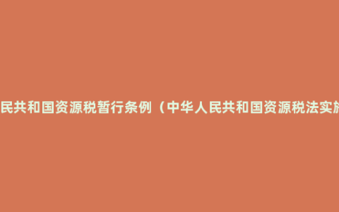 中华人民共和国资源税暂行条例（中华人民共和国资源税法实施办法）