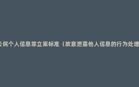 泄露公民个人信息罪立案标准（故意泄露他人信息的行为处理方法）