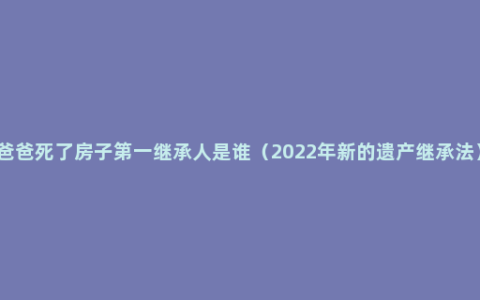 爸爸死了房子第一继承人是谁（2022年新的遗产继承法）