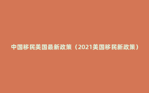 中国移民美国最新政策（2021美国移民新政策）