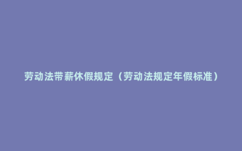 劳动法带薪休假规定（劳动法规定年假标准）