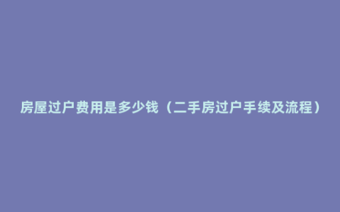 房屋过户费用是多少钱（二手房过户手续及流程）