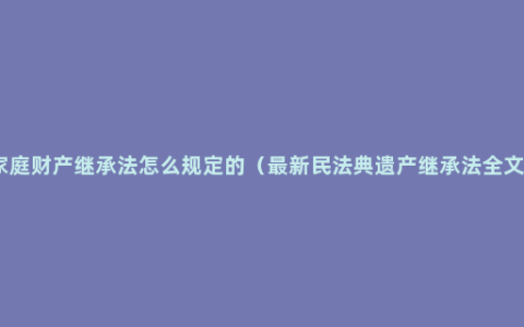 家庭财产继承法怎么规定的（最新民法典遗产继承法全文）