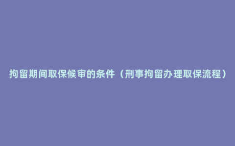 拘留期间取保候审的条件（刑事拘留办理取保流程）