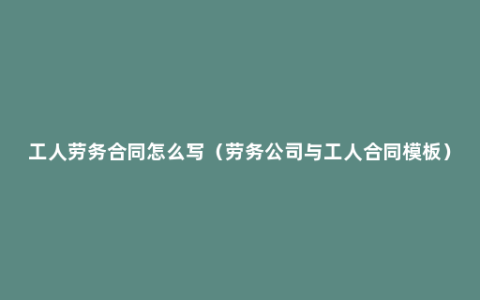 工人劳务合同怎么写（劳务公司与工人合同模板）