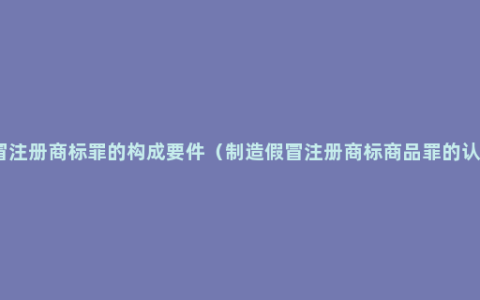 假冒注册商标罪的构成要件（制造假冒注册商标商品罪的认定）