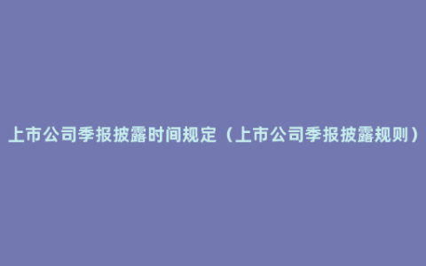 上市公司季报披露时间规定（上市公司季报披露规则）