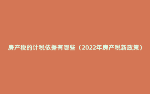 房产税的计税依据有哪些（2022年房产税新政策）