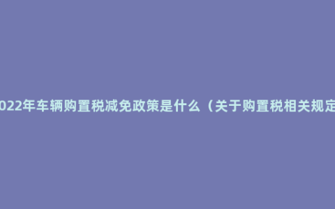 2022年车辆购置税减免政策是什么（关于购置税相关规定）