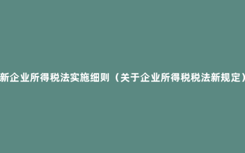 新企业所得税法实施细则（关于企业所得税税法新规定）