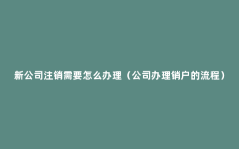 新公司注销需要怎么办理（公司办理销户的流程）