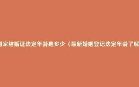 国家结婚证法定年龄是多少（最新婚姻登记法定年龄了解）