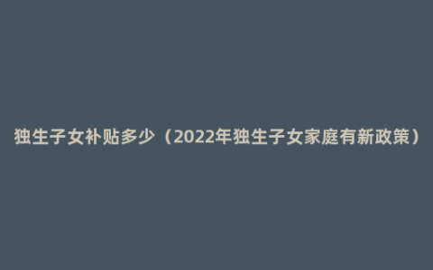 独生子女补贴多少（2022年独生子女家庭有新政策）