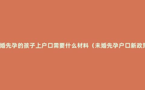 未婚先孕的孩子上户口需要什么材料（未婚先孕户口新政策）