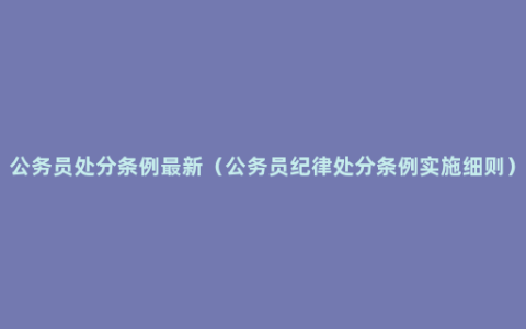 公务员处分条例最新（公务员纪律处分条例实施细则）