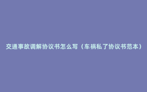 交通事故调解协议书怎么写（车祸私了协议书范本）