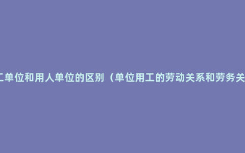 用工单位和用人单位的区别（单位用工的劳动关系和劳务关系）