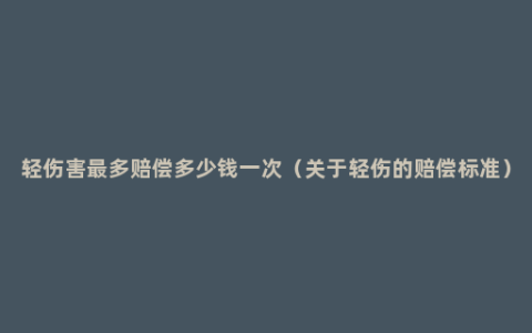 轻伤害最多赔偿多少钱一次（关于轻伤的赔偿标准）