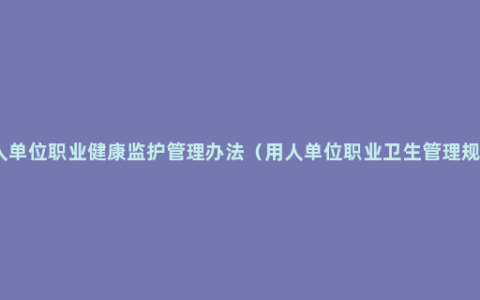 用人单位职业健康监护管理办法（用人单位职业卫生管理规定）