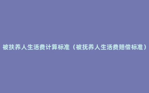 被扶养人生活费计算标准（被抚养人生活费赔偿标准）