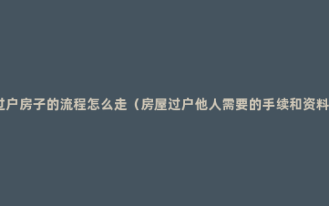 过户房子的流程怎么走（房屋过户他人需要的手续和资料）