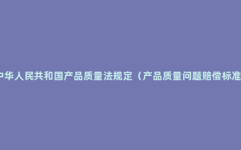 中华人民共和国产品质量法规定（产品质量问题赔偿标准）