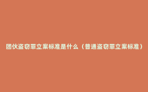 团伙盗窃罪立案标准是什么（普通盗窃罪立案标准）