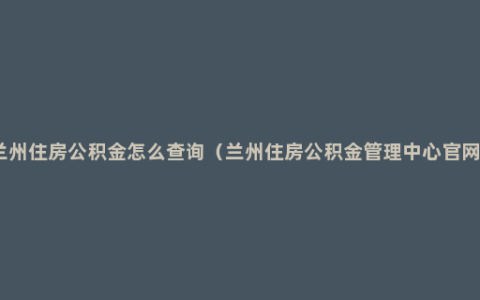 兰州住房公积金怎么查询（兰州住房公积金管理中心官网）