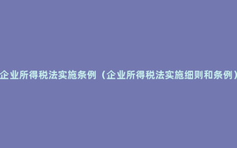 企业所得税法实施条例（企业所得税法实施细则和条例）