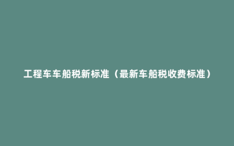 工程车车船税新标准（最新车船税收费标准）