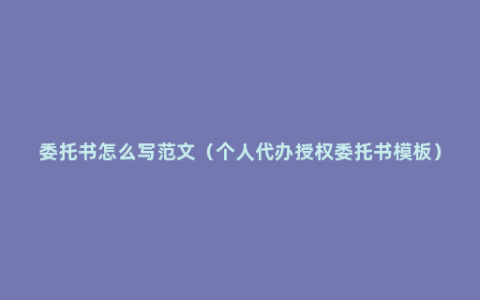 委托书怎么写范文（个人代办授权委托书模板）