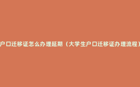 户口迁移证怎么办理延期（大学生户口迁移证办理流程）