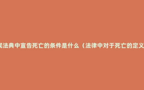 民法典中宣告死亡的条件是什么（法律中对于死亡的定义）