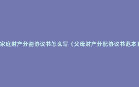 家庭财产分割协议书怎么写（父母财产分配协议书范本）