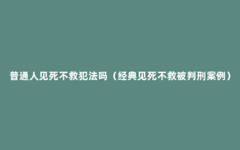 普通人见死不救犯法吗（经典见死不救被判刑案例）