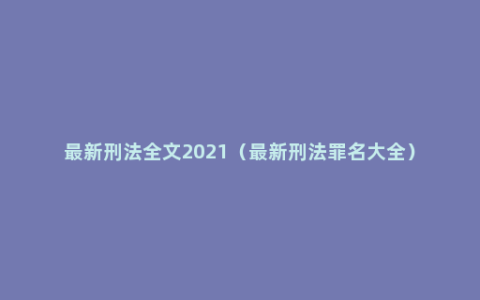 最新刑法全文2021（最新刑法罪名大全）