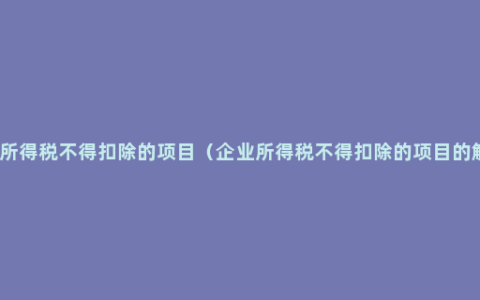 企业所得税不得扣除的项目（企业所得税不得扣除的项目的解释）