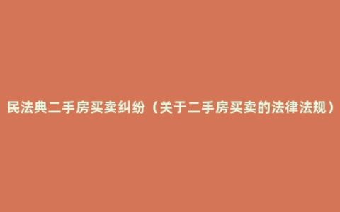 民法典二手房买卖纠纷（关于二手房买卖的法律法规）