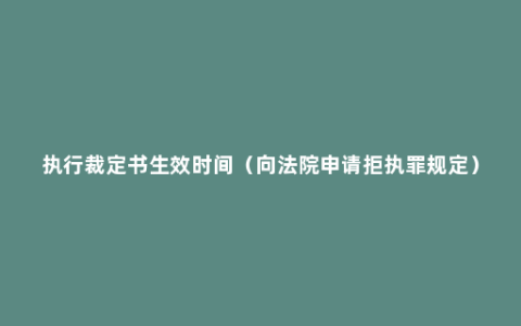 执行裁定书生效时间（向法院申请拒执罪规定）