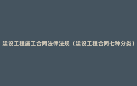 建设工程施工合同法律法规（建设工程合同七种分类）