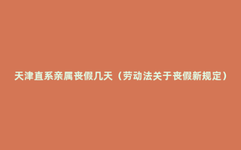 天津直系亲属丧假几天（劳动法关于丧假新规定）