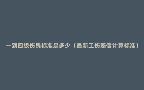 一到四级伤残标准是多少（最新工伤赔偿计算标准）