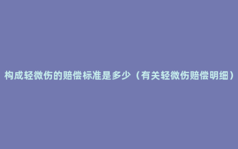 构成轻微伤的赔偿标准是多少（有关轻微伤赔偿明细）