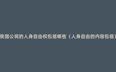 我国公民的人身自由权包括哪些（人身自由的内容包括）