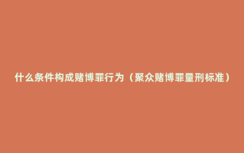 什么条件构成赌博罪行为（聚众赌博罪量刑标准）