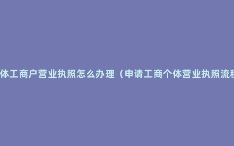 个体工商户营业执照怎么办理（申请工商个体营业执照流程）