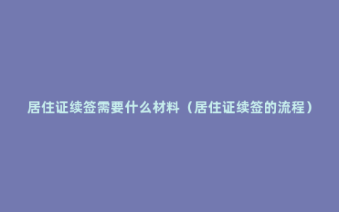 居住证续签需要什么材料（居住证续签的流程）