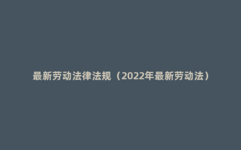 最新劳动法律法规（2022年最新劳动法）