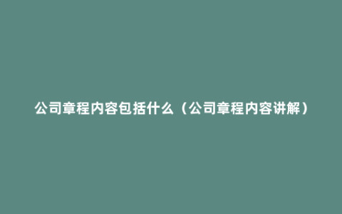 公司章程内容包括什么（公司章程内容讲解）